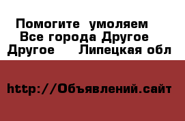 Помогите, умоляем. - Все города Другое » Другое   . Липецкая обл.